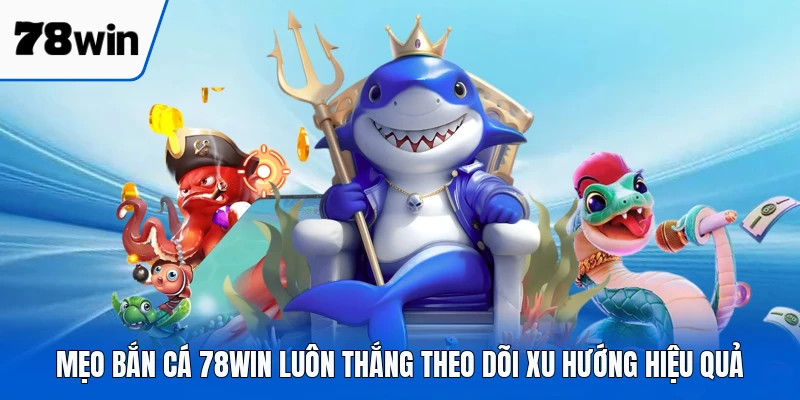 Mẹo bắn cá 78WIN luôn thắng theo dõi xu hướng hiệu quả